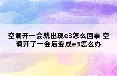 空调开一会就出现e3怎么回事 空调开了一会后变成e3怎么办